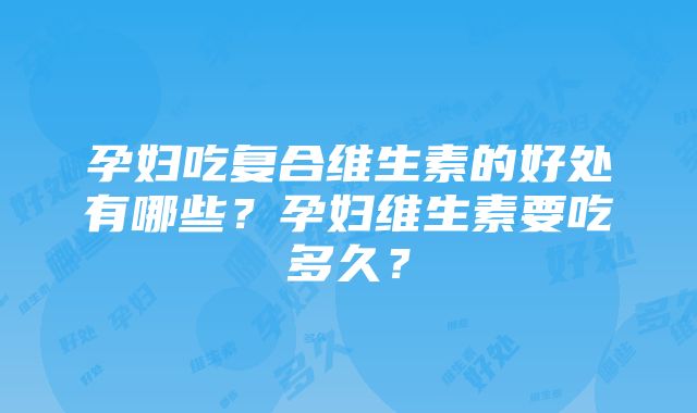 孕妇吃复合维生素的好处有哪些？孕妇维生素要吃多久？