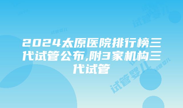 2024太原医院排行榜三代试管公布,附3家机构三代试管