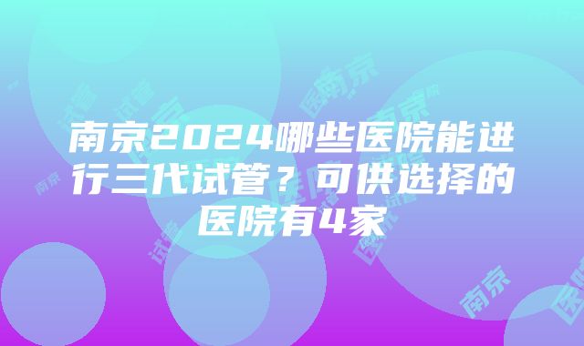 南京2024哪些医院能进行三代试管？可供选择的医院有4家