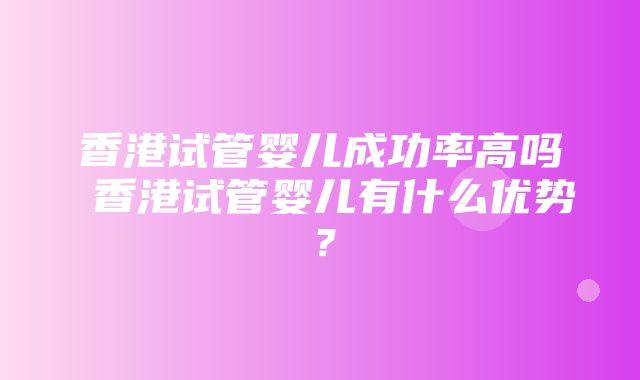 香港试管婴儿成功率高吗 香港试管婴儿有什么优势？