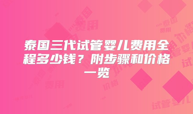 泰国三代试管婴儿费用全程多少钱？附步骤和价格一览