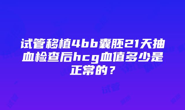 试管移植4bb囊胚21天抽血检查后hcg血值多少是正常的？