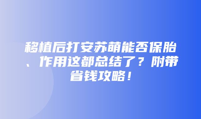 移植后打安苏萌能否保胎、作用这都总结了？附带省钱攻略！