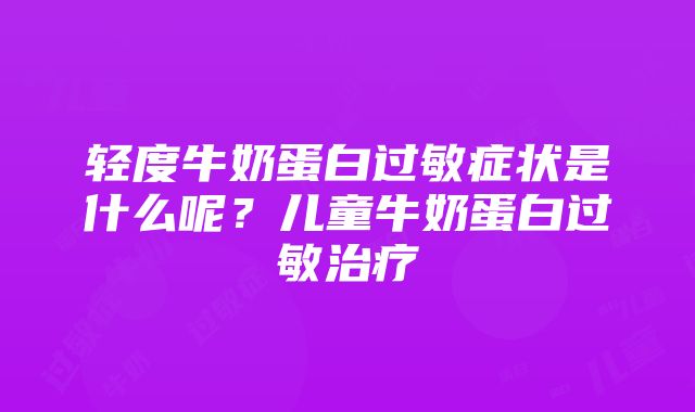 轻度牛奶蛋白过敏症状是什么呢？儿童牛奶蛋白过敏治疗