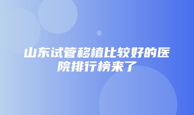 山东试管移植比较好的医院排行榜来了