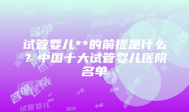 试管婴儿**的前提是什么？中国十大试管婴儿医院名单