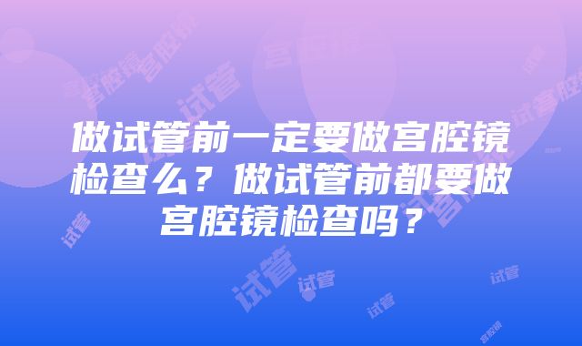 做试管前一定要做宫腔镜检查么？做试管前都要做宫腔镜检查吗？