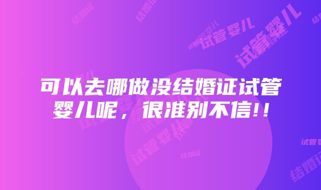 可以去哪做没结婚证试管婴儿呢，很准别不信!！