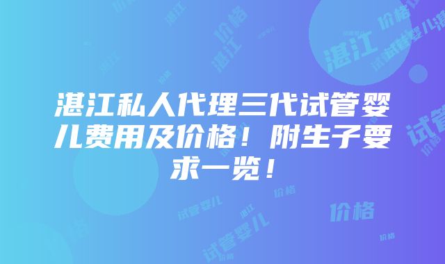 湛江私人代理三代试管婴儿费用及价格！附生子要求一览！