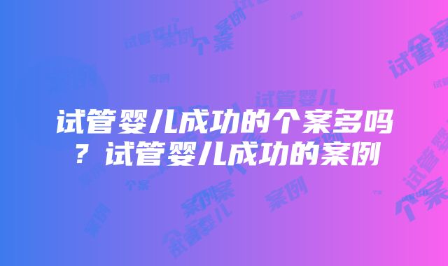 试管婴儿成功的个案多吗？试管婴儿成功的案例