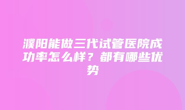 濮阳能做三代试管医院成功率怎么样？都有哪些优势