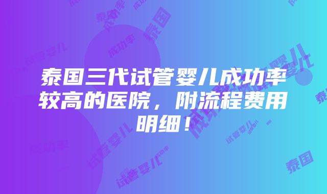 泰国三代试管婴儿成功率较高的医院，附流程费用明细！