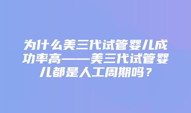 为什么美三代试管婴儿成功率高——美三代试管婴儿都是人工周期吗？