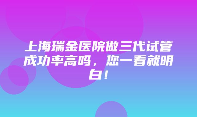 上海瑞金医院做三代试管成功率高吗，您一看就明白！