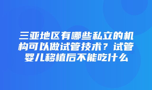 三亚地区有哪些私立的机构可以做试管技术？试管婴儿移植后不能吃什么