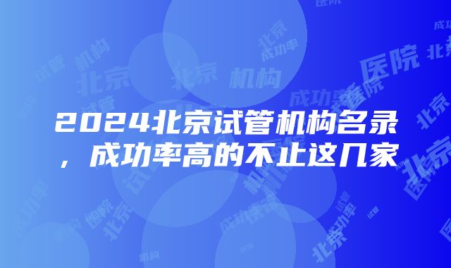 2024北京试管机构名录，成功率高的不止这几家