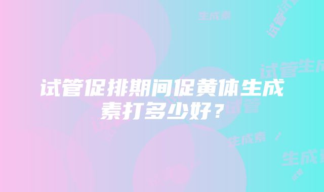 试管促排期间促黄体生成素打多少好？