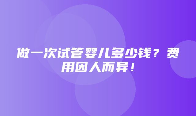 做一次试管婴儿多少钱？费用因人而异！