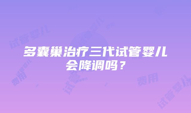 多囊巢治疗三代试管婴儿会降调吗？