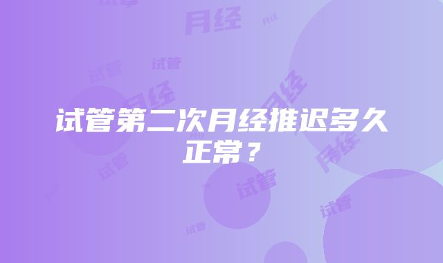 试管第二次月经推迟多久正常？