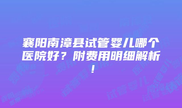 襄阳南漳县试管婴儿哪个医院好？附费用明细解析！