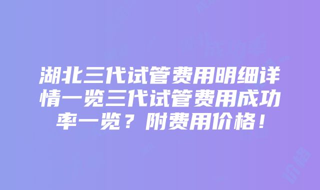 湖北三代试管费用明细详情一览三代试管费用成功率一览？附费用价格！