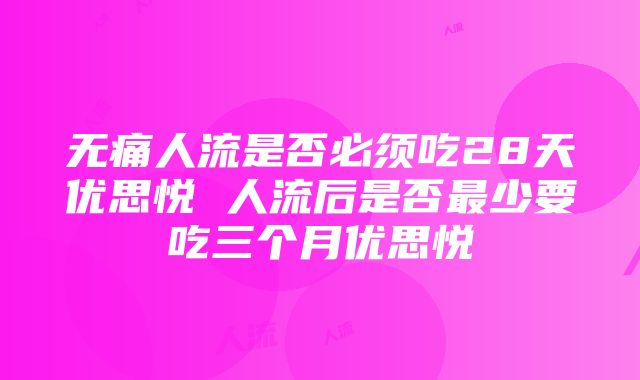 无痛人流是否必须吃28天优思悦 人流后是否最少要吃三个月优思悦