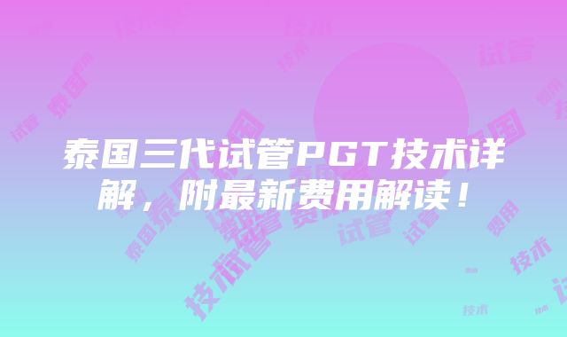 泰国三代试管PGT技术详解，附最新费用解读！