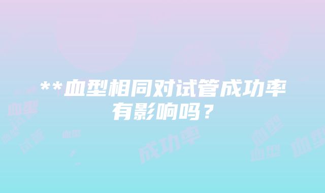 **血型相同对试管成功率有影响吗？