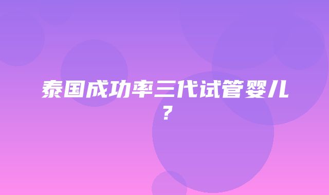 泰国成功率三代试管婴儿？