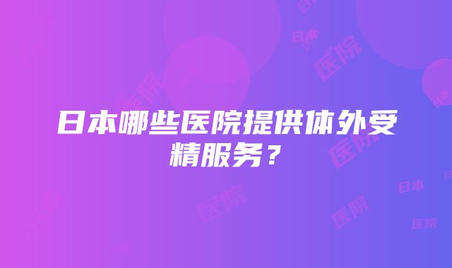 日本哪些医院提供体外受精服务？