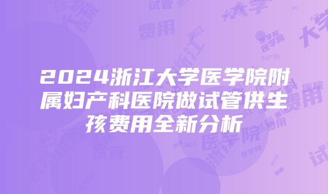 2024浙江大学医学院附属妇产科医院做试管供生孩费用全新分析