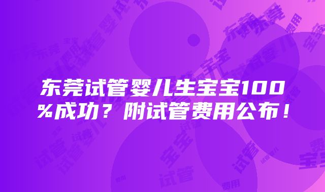 东莞试管婴儿生宝宝100%成功？附试管费用公布！