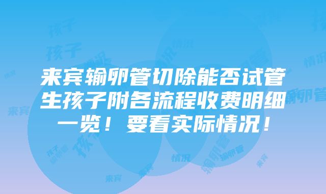 来宾输卵管切除能否试管生孩子附各流程收费明细一览！要看实际情况！