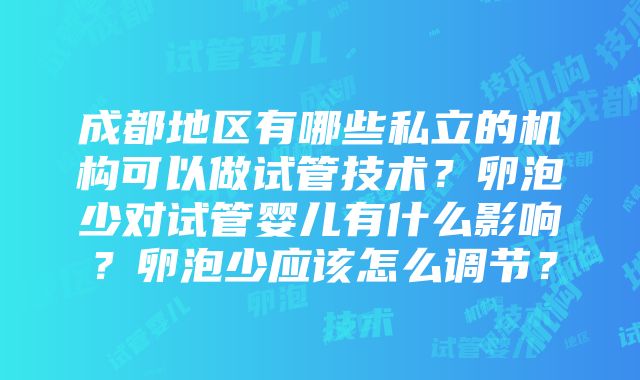 成都地区有哪些私立的机构可以做试管技术？卵泡少对试管婴儿有什么影响？卵泡少应该怎么调节？