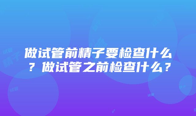 做试管前精子要检查什么？做试管之前检查什么？