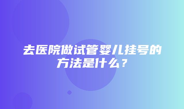 去医院做试管婴儿挂号的方法是什么？