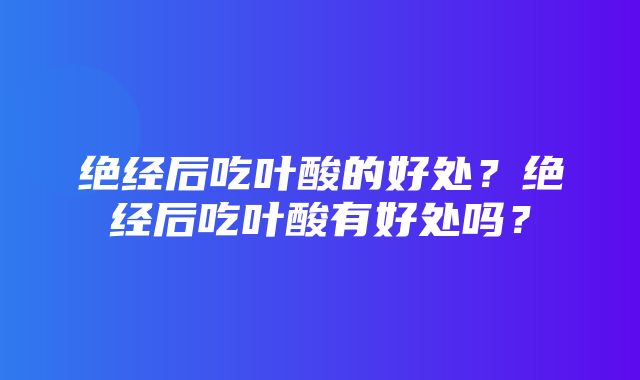 绝经后吃叶酸的好处？绝经后吃叶酸有好处吗？