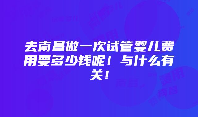 去南昌做一次试管婴儿费用要多少钱呢！与什么有关！