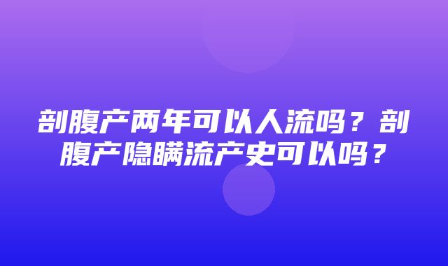 剖腹产两年可以人流吗？剖腹产隐瞒流产史可以吗？