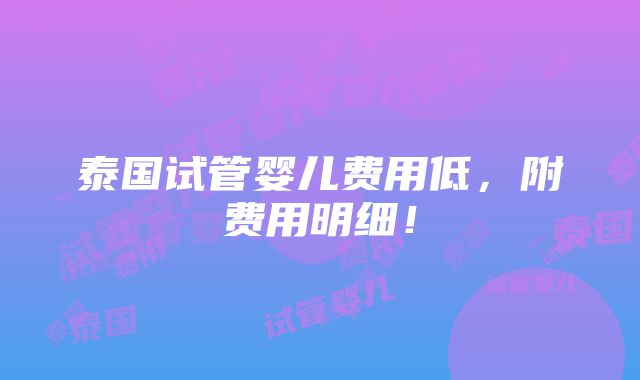 泰国试管婴儿费用低，附费用明细！