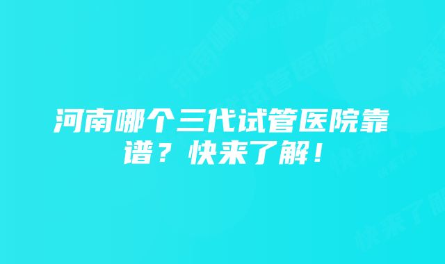 河南哪个三代试管医院靠谱？快来了解！