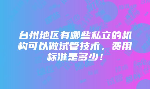 台州地区有哪些私立的机构可以做试管技术，费用标准是多少！