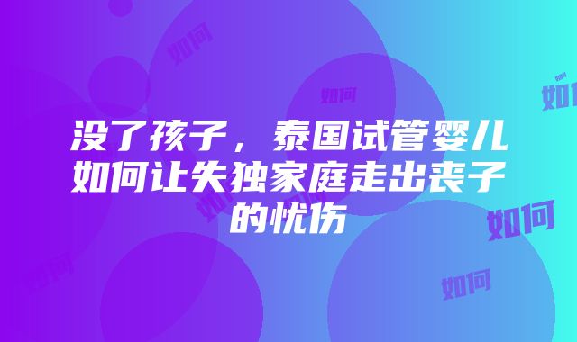 没了孩子，泰国试管婴儿如何让失独家庭走出丧子的忧伤