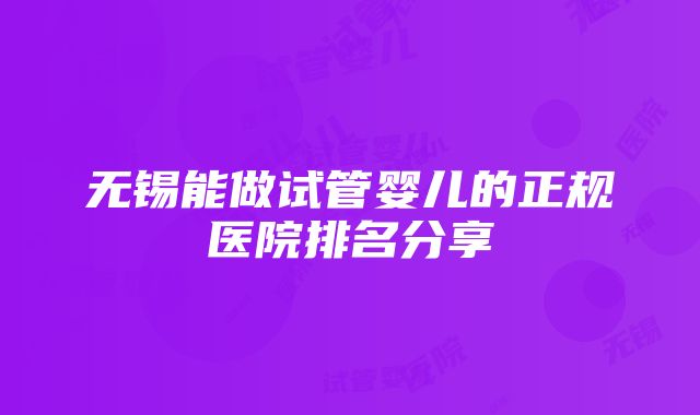 无锡能做试管婴儿的正规医院排名分享