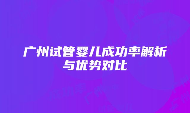 广州试管婴儿成功率解析与优势对比