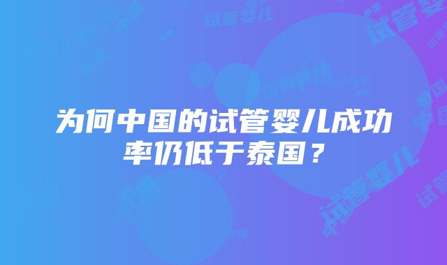 为何中国的试管婴儿成功率仍低于泰国？