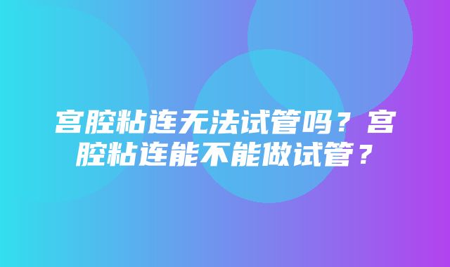 宫腔粘连无法试管吗？宫腔粘连能不能做试管？