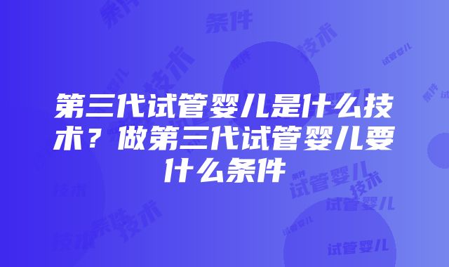 第三代试管婴儿是什么技术？做第三代试管婴儿要什么条件