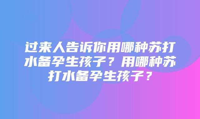 过来人告诉你用哪种苏打水备孕生孩子？用哪种苏打水备孕生孩子？